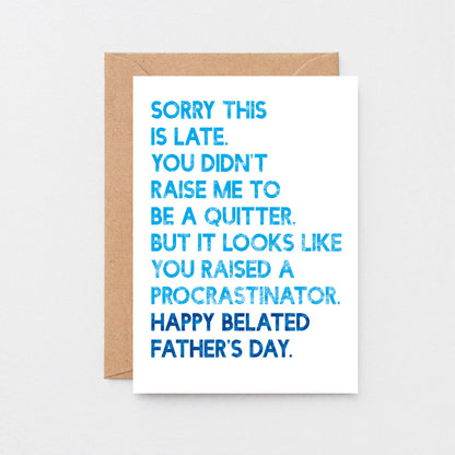 Belated Father's Day Card by SixElevenCreations. Card reads Sorry this is late. You didn't raise me to be a quitter. But it looks like you raised a procrastinator. Happy Belated Father's Day. Product Code SEF0037A6