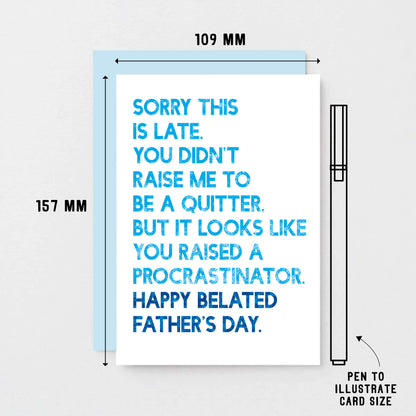 Belated Father's Day Card by SixElevenCreations. Card reads Sorry this is late. You didn't raise me to be a quitter. But it looks like you raised a procrastinator. Happy Belated Father's Day. Product Code SEF0037A6