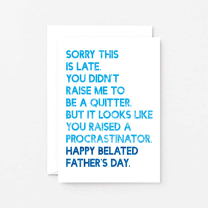 Belated Father's Day Card by SixElevenCreations. Card reads Sorry this is late. You didn't raise me to be a quitter. But it looks like you raised a procrastinator. Happy Belated Father's Day. Product Code SEF0037A6