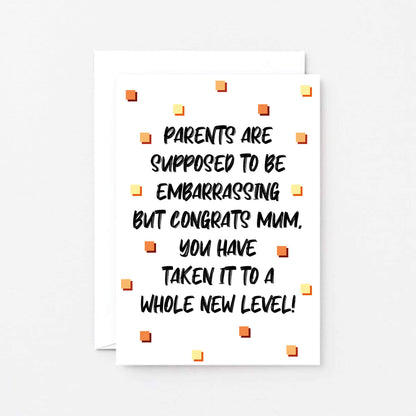 Card For Mum by SixElevenCreations. Card reads Parents are supposed to be embarrassing but congrats Mum, you have taken it to a whole new level! Product Code SE1408A6