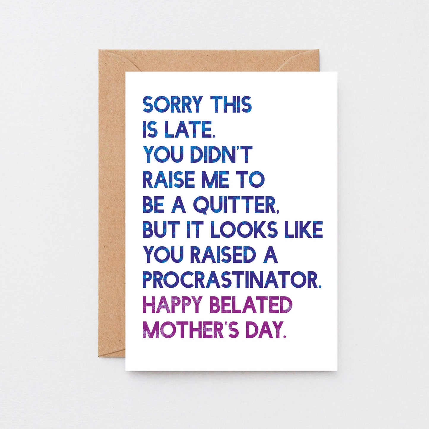 Belated Mother's Day Card by SixElevenCreations. Reads Sorry this is late. You didn't raise me to be a quitter. But it looks like you raised a procrastinator. Happy Belated Mother's Day. Product Code SEM0038A6