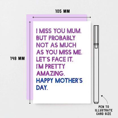 Mother's Day Card by SixElevenCreations. Reads I miss you Mum. But probably not as much as you miss me. Let's face it. I'm pretty amazing. Happy Mother's Day. Product Code SEM0037A6